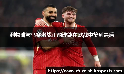 利物浦与马赛激战正酣谁能在欧战中笑到最后