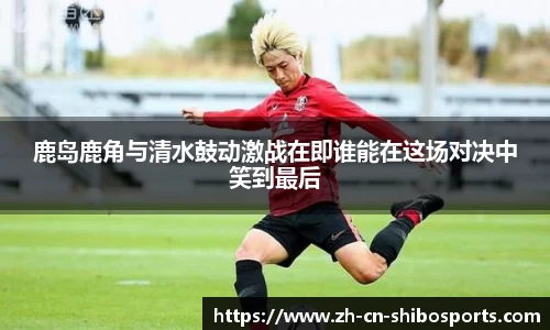 鹿岛鹿角与清水鼓动激战在即谁能在这场对决中笑到最后